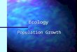 Ecology Population Growth –Any organism provided ideal growing conditions will experience rapid population growth –Larger it gets, faster it grows –