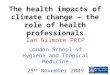 The health impacts of climate change – the role of health professionals Ian Gilmore PRCP London School of Hygiene and Tropical Medicine 25 th November