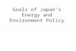 Goals of Japan’s Energy and Environment Policy. Establishment of Low Carbon Society  on the basis of long-term outlooks for energy and CO2 emissions