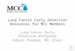 Lung Cancer Early Detection Resources for MCC Members Lung Cancer Early Detection Workgroup Robert Chapman, MD, Chair