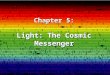 Chapter 5: Light: The Cosmic Messenger. What is Light? Light is radiative energy Energy is measured in Joules Power is measured in Watts 1 watt = 1 joule/s