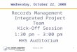 October 22, 20081 Wednesday, October 22, 2008 Records Management Integrated Project Team Kick-Off Session 1:30 pm – 3:00 pm HHS Auditorium