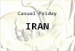 Casual Friday IRAN. Iran in middle east General Information Ancient Name: Perse, Pars, Persia (Until 1935) Conventional Name: Iran (After 1935) Type