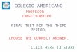 COLEGIO AMERICANO CLICK HERE TO START FINAL TEST FOR THE THIRD PERIOD. CHOOSE THE CORRECT ANSWER. PROFESOR: JORGE BORRERO