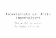 Imperialists vs. Anti-Imperialists The world is ours! Or maybe it’s not