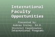 International Faculty Opportunities Presented by: Andrea Insley, Ed.D. District Coordinator, International Programs