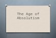 The Age of Absolutism. What is Absolutism? O 17 th and 18 th centuries O period in which traditional monarchs consolidated power and attempted to exert