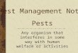Pests Any organism that interferes in some way with human welfare or activities Pest Management Notes