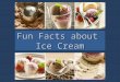 Fun Facts about Ice Cream. It takes about 50 licks to lick away one scoop of ice cream! * An ice cream scoop is a kitchen utensil which is used to serve