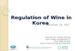 Regulation of Wine in Korea September 18, 2011 Jong-soo Kim, Deputy Director Liquor Safety Management TF Food Safety Bureau Korea Food and Drug Administration