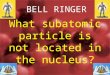 BELL RINGER What subatomic particle is not located in the nucleus?