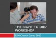 ESM Church Camp 2013 THE RIGHT TO DIE? WORKSHOP. Workshop Program 1. Euthanasia Explained 2. Case Study: Tony Nicklinson 3. Euthanasia Movement in Australia