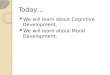 Today… We will learn about Cognitive Development. We will learn about Moral Development