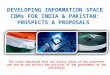 DEVELOPING INFORMATION SPACE CBMs FOR INDIA & PAKISTAN: PROSPECTS & PROPOSALS The views expressed here are solely those of the presenter own and do not