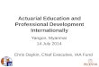 Actuarial Education and Professional Development Internationally Yangon, Myanmar 14 July 2014 Chris Daykin, Chief Executive, IAA Fund