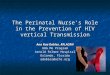 The Perinatal Nurse’s Role in the Prevention of HIV vertical Transmission Ana Rua Dobles, RN,ACRN HUG Me Program Arnold Palmer Hospital Orlando, Florida