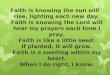 Faith is knowing the sun will rise, lighting each new day. Faith is knowing the Lord will hear my prayers each time I pray. Faith is like a little seed: