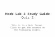 Herb Lab 3 Study Guide Quiz 2 This is in a Quiz format. Click to get the answers on the following slides
