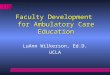 Faculty Development for Ambulatory Care Education LuAnn Wilkerson, Ed.D. UCLA