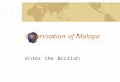 Colonisation of Malaya Enter the British. Malaya Britain became interested in the area in the 18 th C. The British were looking for goods to trade with