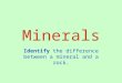 Minerals Identify the difference between a mineral and a rock