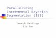 Parallelizing Incremental Bayesian Segmentation (IBS) Joseph Hastings Sid Sen
