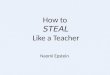 How to STEAL Like a Teacher Naomi Epstein. STOLEN from Austen Kleon “How to Steal like an Artist (and Nine Other Things Nobody Told Me”)