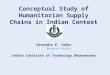 Conceptual Study of Humanitarian Supply Chains in Indian Context Devendra K. Yadav Research Scholar Indian Institute of Technology Bhubaneswar