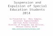 Suspension and Expulsion of Special Education Students 2014 Co-Presented by: Mary Samples, Assistant Superintendent and Fran Arner-Costello, Director of