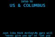 INTRO TO US & COLUMBUS Just like Rick Astley…My ppts will “never give you up” or “let you down”