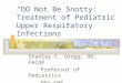 “DO Not Be Snotty: Treatment of Pediatric Upper Respiratory Infections” Stanley E. Grogg, DO, FACOP Professor of Pediatrics OSU-CHS