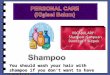You should wash your hair with shampoo if you don’t want to have dandruff. VOCABULARY: Shampoo:Şampuan Shampoo:ŞampuanDandruff:Kepek