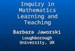 Inquiry in Mathematics Learning and Teaching Barbara Jaworski Loughborough University, UK