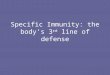 Specific Immunity: the body’s 3 rd line of defense