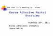 9th ARAC EXCO Meeting in Taiwan Korea Adhesive Market Overview October 28 th, 2011 October 28 th, 2011 Korea Adhesives Industry Association Korea Adhesives