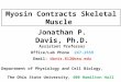 Myosin Contracts Skeletal Muscle Jonathan P. Davis, Ph.D. Assistant Professor Office/Lab Phone 247-2559 Email: davis.812@osu.edu Department of Physiology