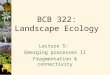 BCB 322: Landscape Ecology Lecture 5: Emerging processes II Fragmentation & connectivity