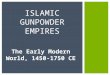 The Early Modern World, 1450-1750 CE ISLAMIC GUNPOWDER EMPIRES