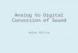 Analog to Digital Conversion of Sound Adam White