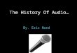 The History Of Audio… By. Eric Nard. How some audio was used… The earliest methods of recording arbitrary sounds involved the live recording of the performance