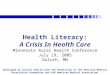 1 Health Literacy: A Crisis In Health Care Minnesota Rural Health Conference July 19, 2005 Duluth, MN Developed by Stratis Health with the Permission of