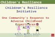 Children’s Resilience Initiative One Community’s Response to Adverse Childhood Experiences: ACEs Generously supported by the Gates Foundation Children’s