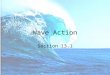 Wave Action Section 13.1. What is a wave? Wave – movement of energy through a body Wave size depends on: strength of wind length of time wind blows distance