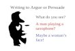 Writing to Argue or Persuade What do you see? A man playing a saxophone? Maybe a woman’s face!