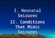 I. Neonatal Seizures II. Conditions That Mimic Seizures