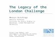The Legacy of the London Challenge Merryn Hutchings Emeritus Professor Institute for Policy Studies in Education, London Metropolitan University Project