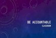 BE ACCOUNTABLE CLASSROOM. WHAT IS ACCOUNTABILITY? Accountability is defined as “an obligation or willingness to accept responsibility or to account for