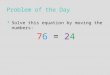 Problem of the Day  Solve this equation by moving the numbers: 76 = 24