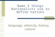 Name 3 things Nationalists use to define nations language, ethnicity, history, culture