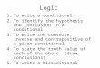 Logic 1.To write a conditional 2.To identify the hypothesis and conclusion in a conditional 3.To write the converse, inverse and contrapositive of a given